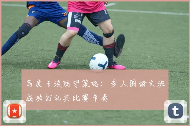 乌度卡谈防守策略：多人围堵文班成功打乱其比赛节奏