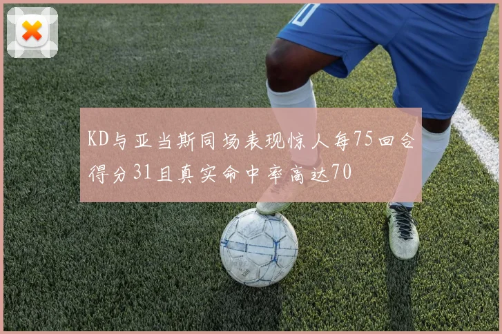 KD与亚当斯同场表现惊人每75回合得分31且真实命中率高达70