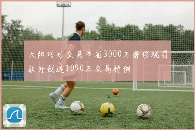 太阳巧妙交易节省3000万奢侈税罚款并创造1090万交易特例