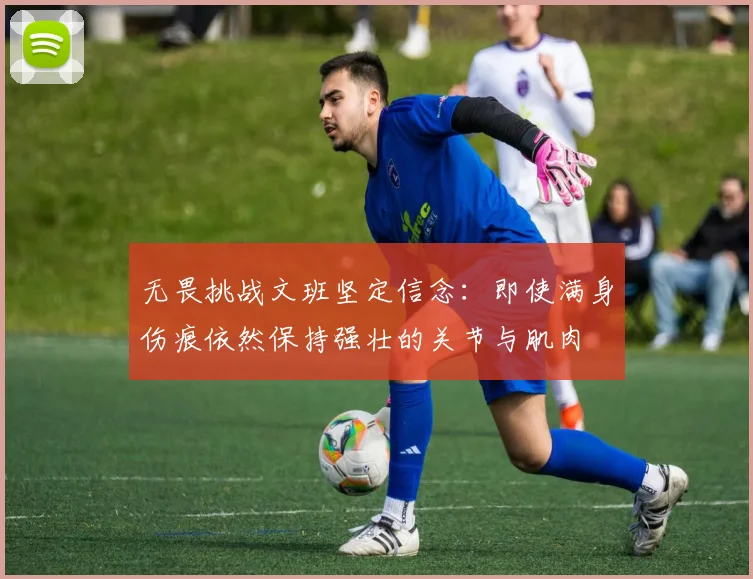 无畏挑战文班坚定信念：即使满身伤痕依然保持强壮的关节与肌肉