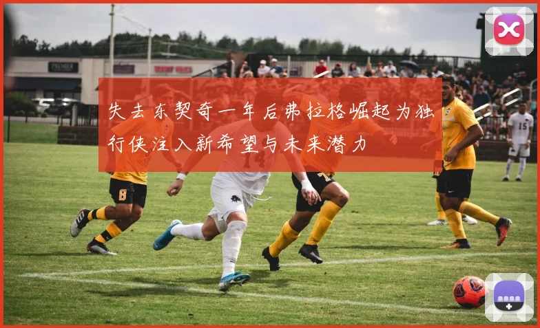 失去东契奇一年后弗拉格崛起为独行侠注入新希望与未来潜力