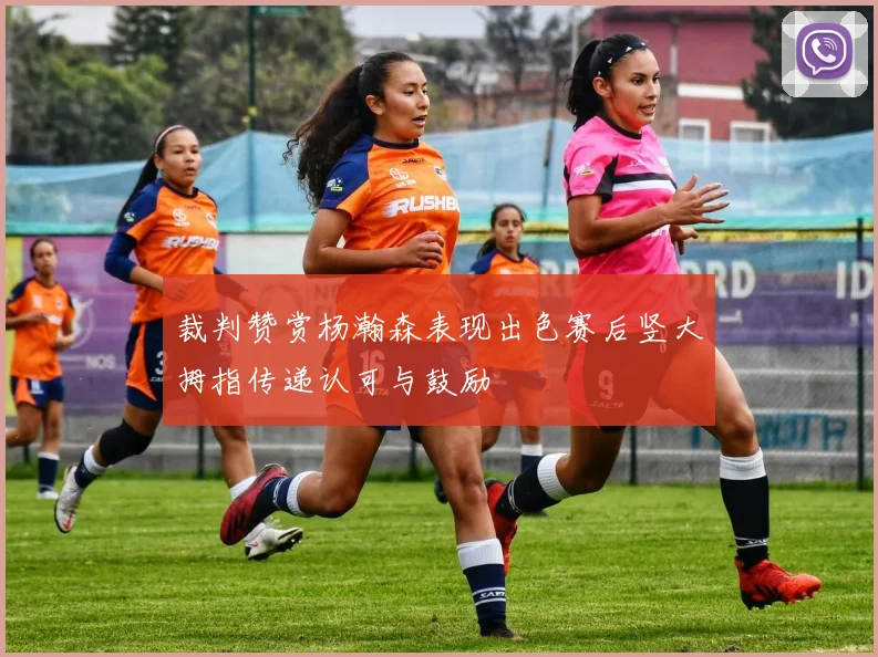 裁判赞赏杨瀚森表现出色赛后竖大拇指传递认可与鼓励