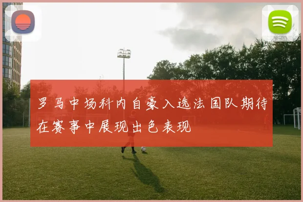 罗马中场科内自豪入选法国队期待在赛事中展现出色表现
