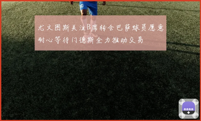尤文图斯关注B席转会巴萨球员愿意耐心等待门德斯全力推动交易