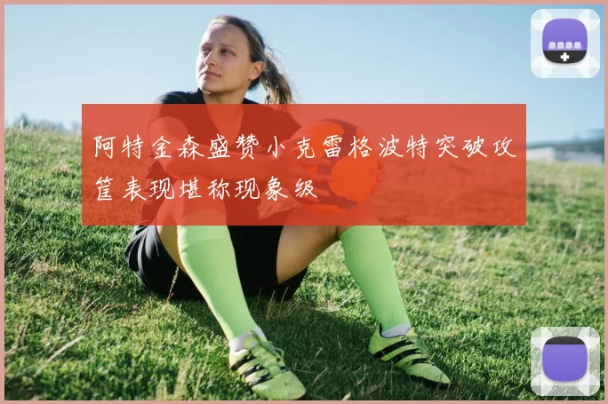 阿特金森盛赞小克雷格波特突破攻筐表现堪称现象级