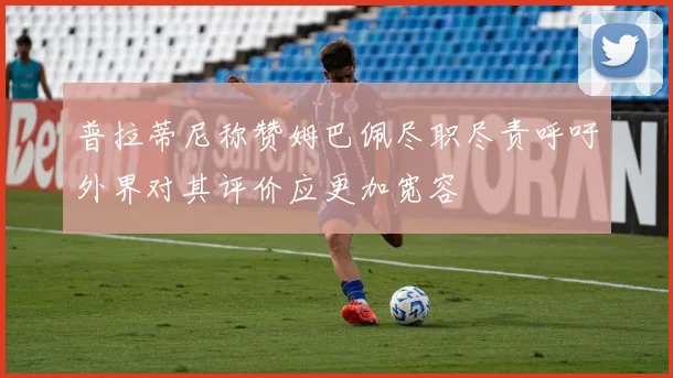 普拉蒂尼称赞姆巴佩尽职尽责呼吁外界对其评价应更加宽容