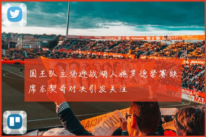 国王队主场迎战湖人施罗德禁赛缺席东契奇对决引发关注