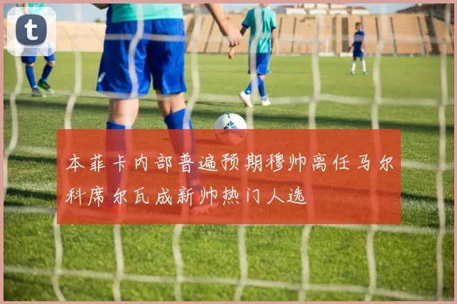 本菲卡内部普遍预期穆帅离任马尔科席尔瓦成新帅热门人选
